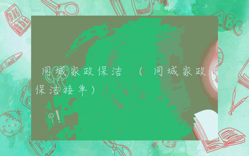 同城家政保洁 (同城家政保洁接单)
